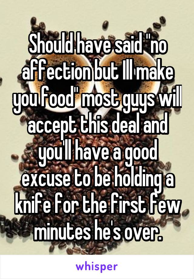 Should have said "no affection but Ill make you food" most guys will accept this deal and you'll have a good excuse to be holding a knife for the first few minutes he's over.