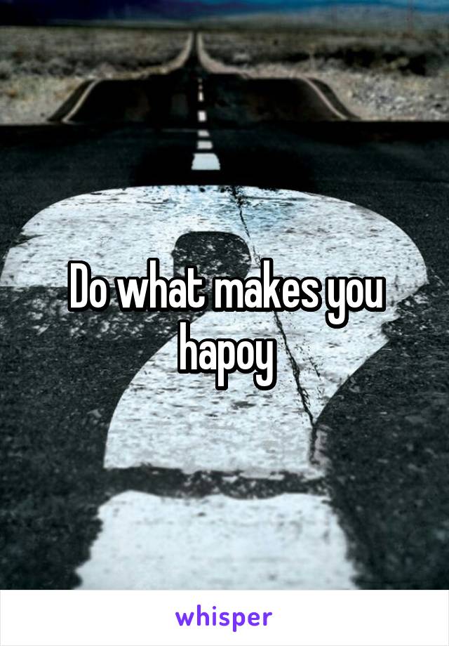 Do what makes you hapoy