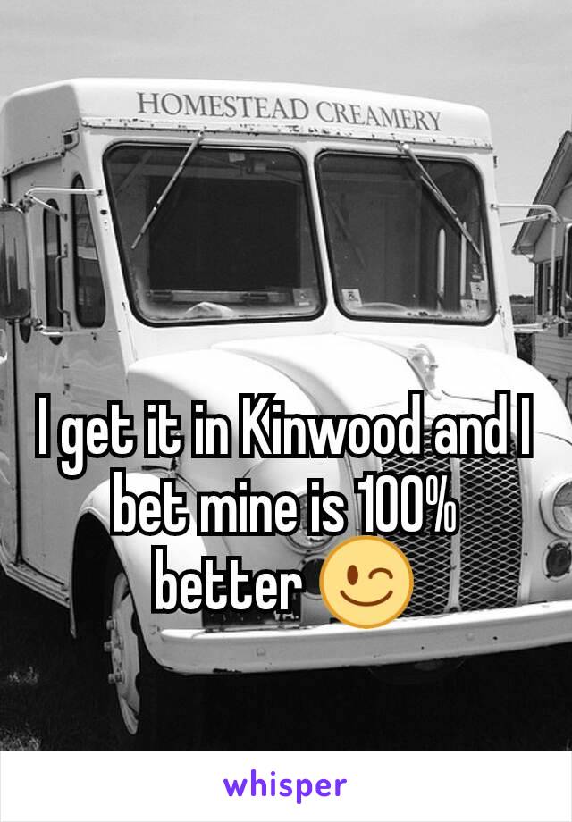I get it in Kinwood and I bet mine is 100% better 😉