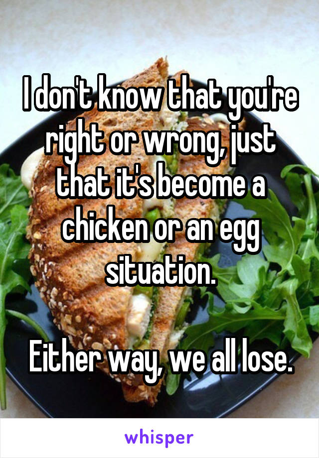 I don't know that you're right or wrong, just that it's become a chicken or an egg situation.

Either way, we all lose.