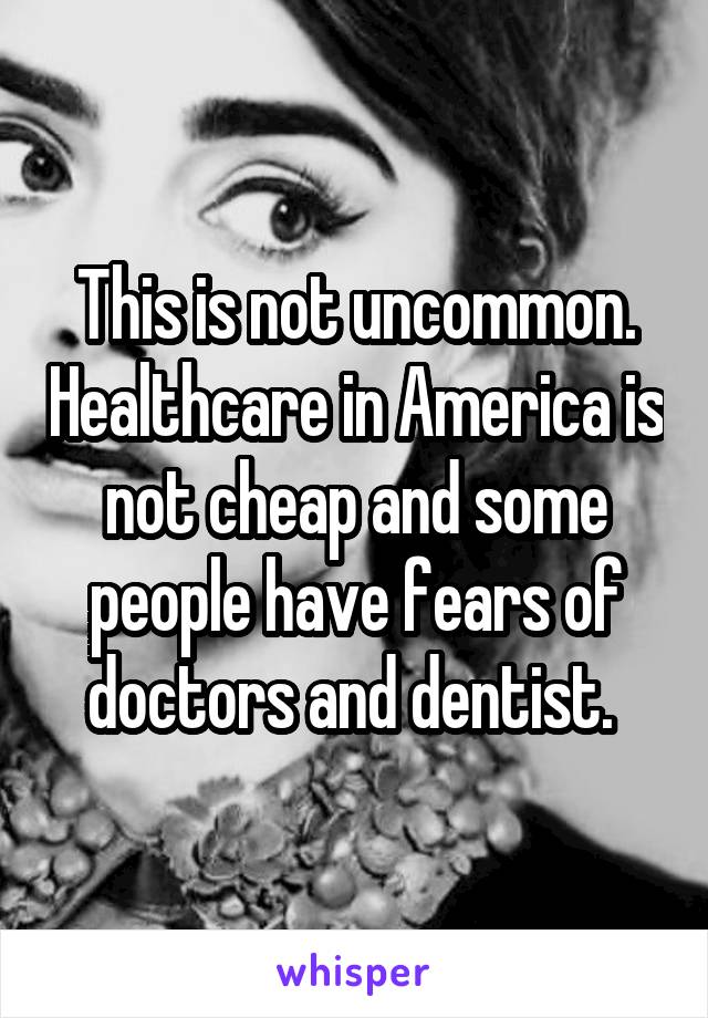 This is not uncommon. Healthcare in America is not cheap and some people have fears of doctors and dentist. 