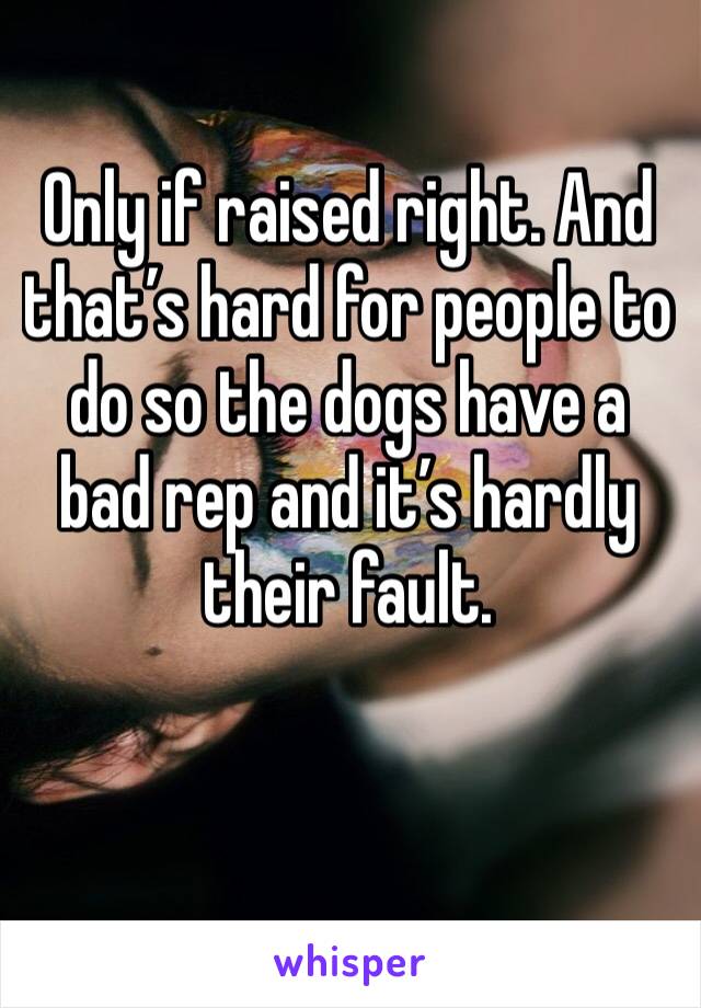 Only if raised right. And that’s hard for people to do so the dogs have a bad rep and it’s hardly their fault. 