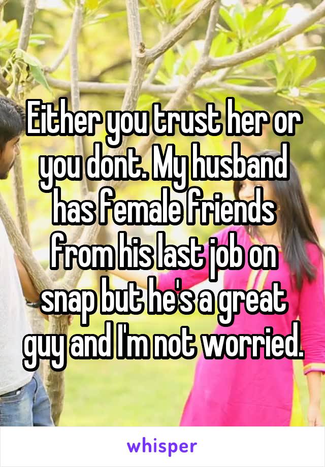 Either you trust her or you dont. My husband has female friends from his last job on snap but he's a great guy and I'm not worried.