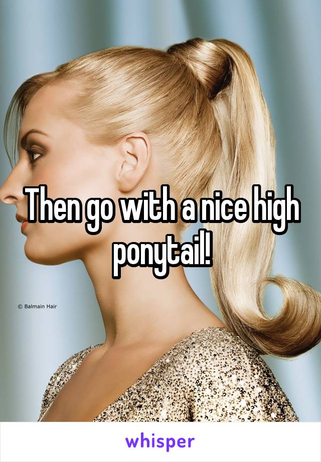 Then go with a nice high ponytail!