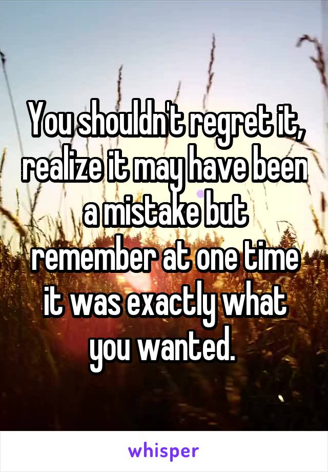 You shouldn't regret it, realize it may have been a mistake but remember at one time it was exactly what you wanted. 
