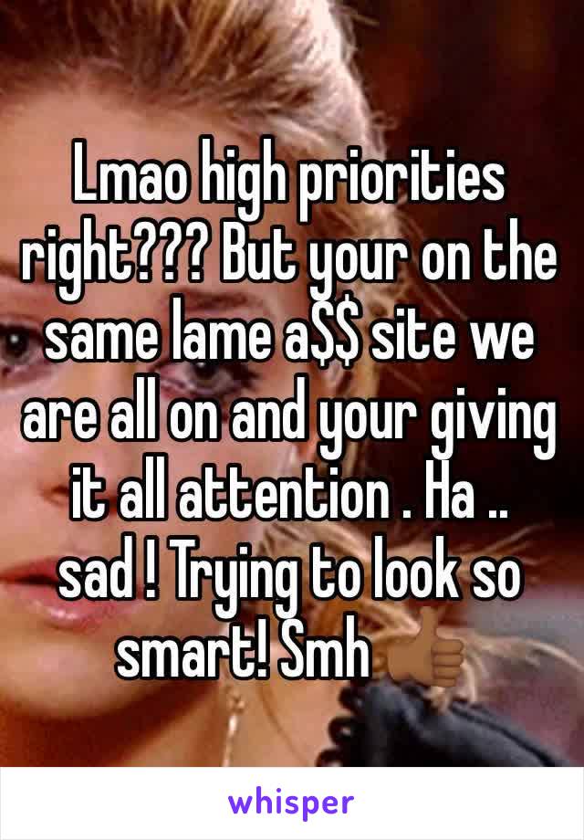 Lmao high priorities right??? But your on the same lame a$$ site we are all on and your giving it all attention . Ha .. sad ! Trying to look so smart! Smh 👍🏾