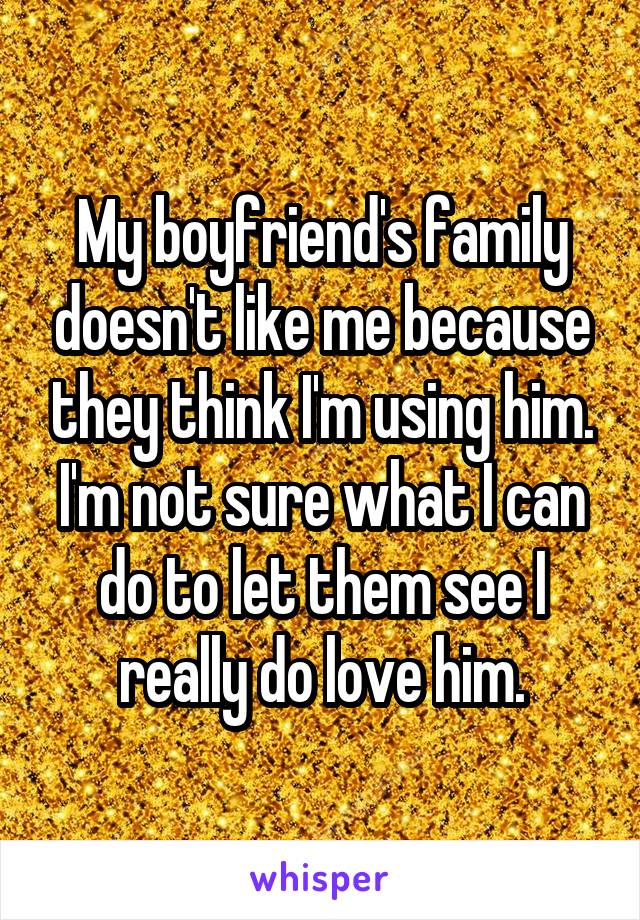 My boyfriend's family doesn't like me because they think I'm using him. I'm not sure what I can do to let them see I really do love him.