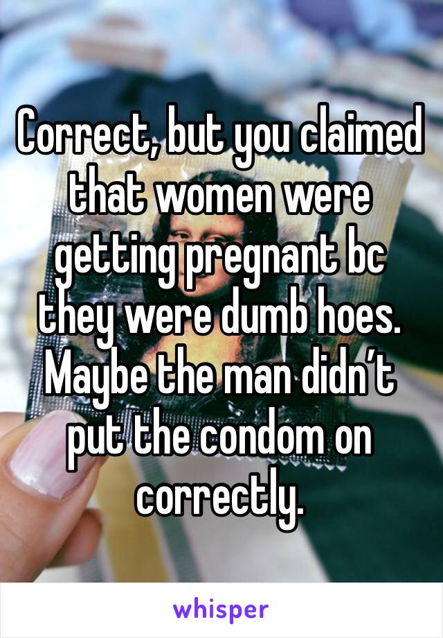 Correct, but you claimed that women were getting pregnant bc they were dumb hoes. Maybe the man didn’t put the condom on correctly.  