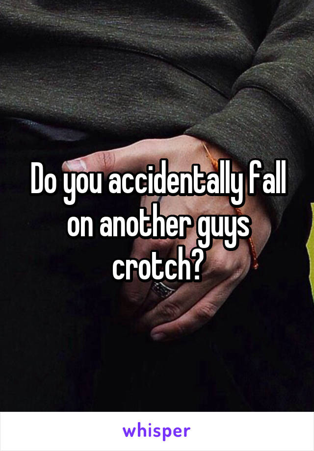 Do you accidentally fall on another guys crotch?
