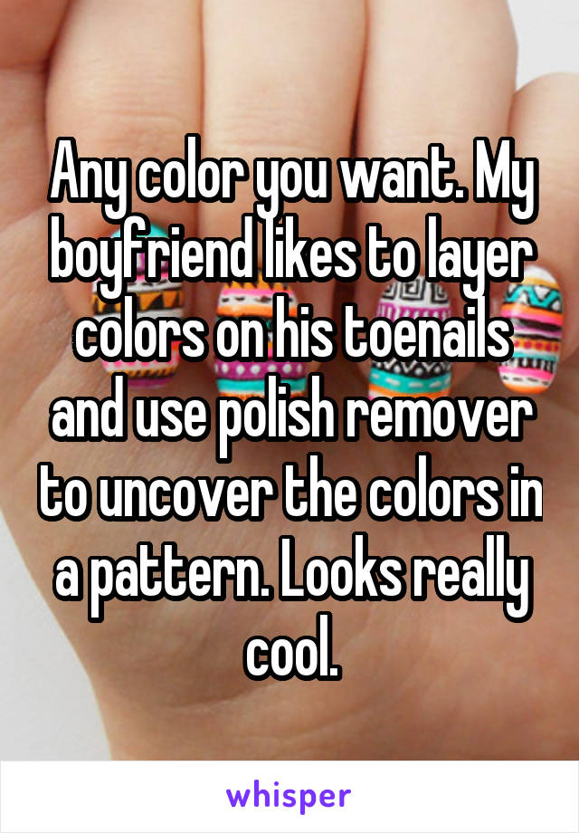 Any color you want. My boyfriend likes to layer colors on his toenails and use polish remover to uncover the colors in a pattern. Looks really cool.
