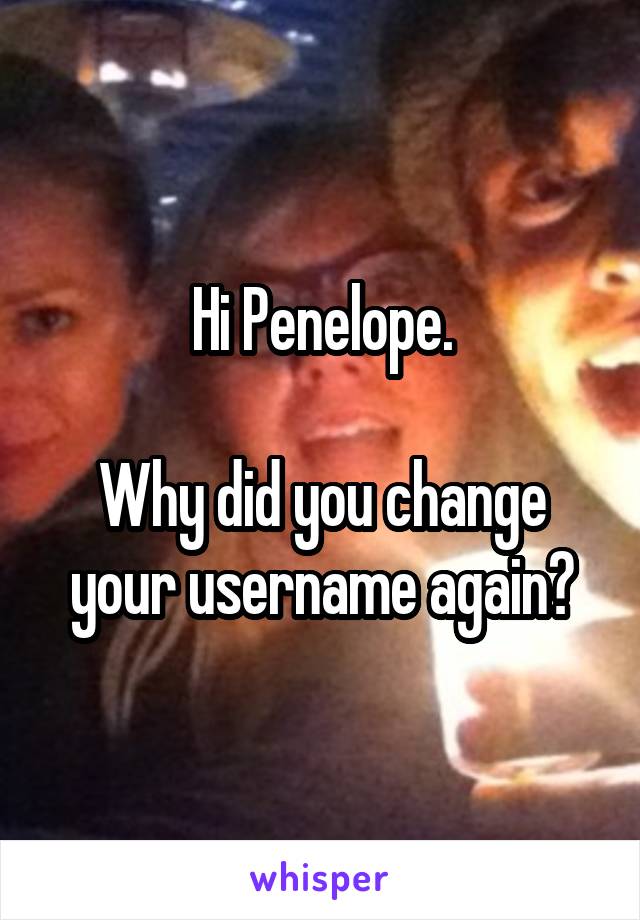 Hi Penelope.

Why did you change your username again?