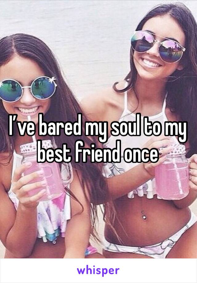 I’ve bared my soul to my best friend once