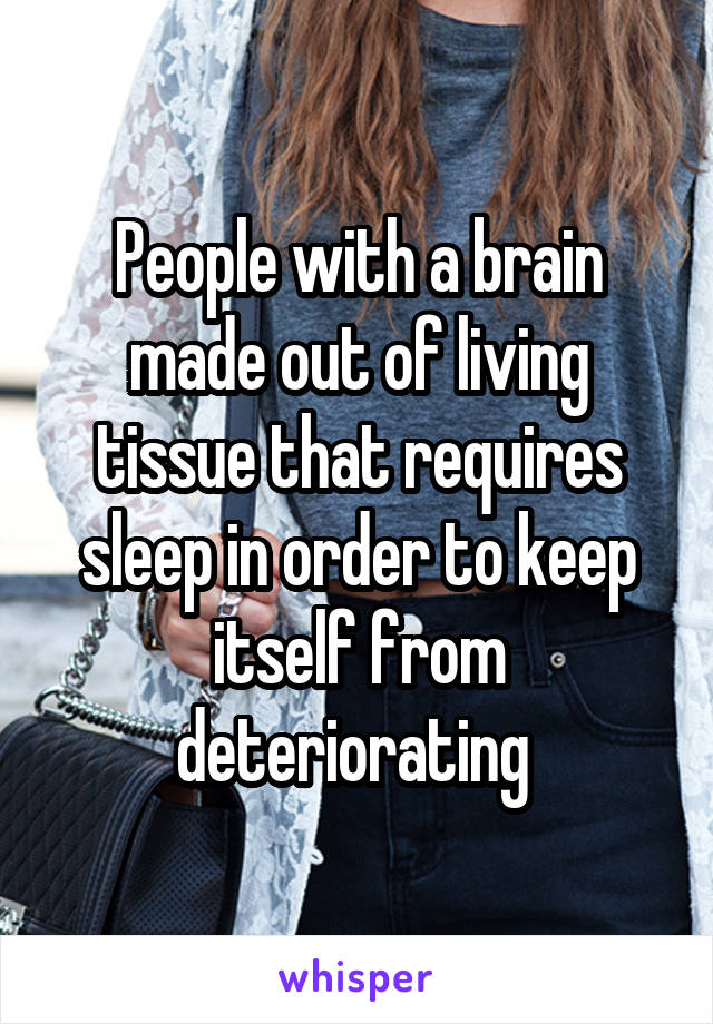 People with a brain made out of living tissue that requires sleep in order to keep itself from deteriorating 
