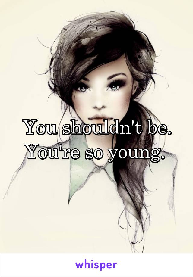 You shouldn't be. You're so young. 