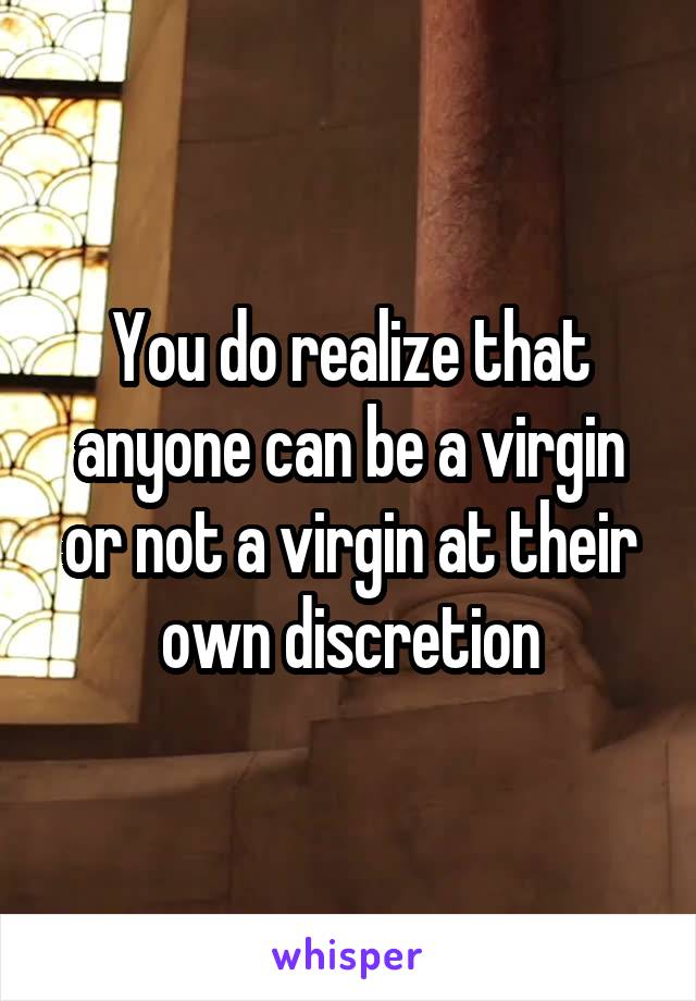 You do realize that anyone can be a virgin or not a virgin at their own discretion