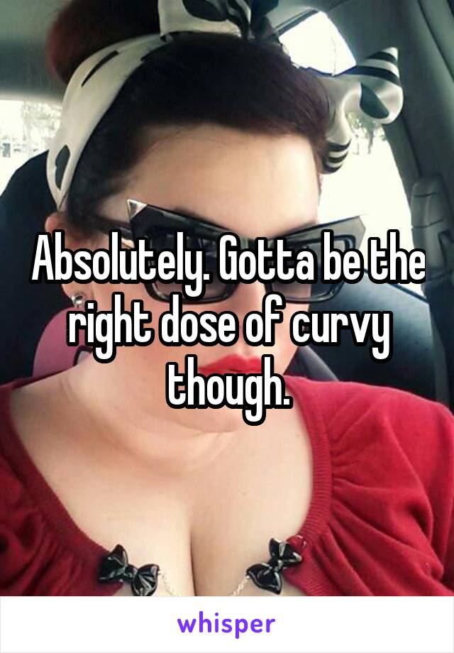 Absolutely. Gotta be the right dose of curvy though.