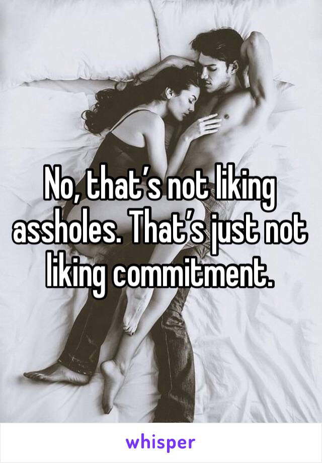 No, that’s not liking assholes. That’s just not liking commitment.