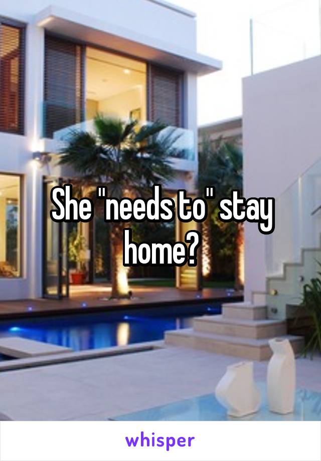 She "needs to" stay home?