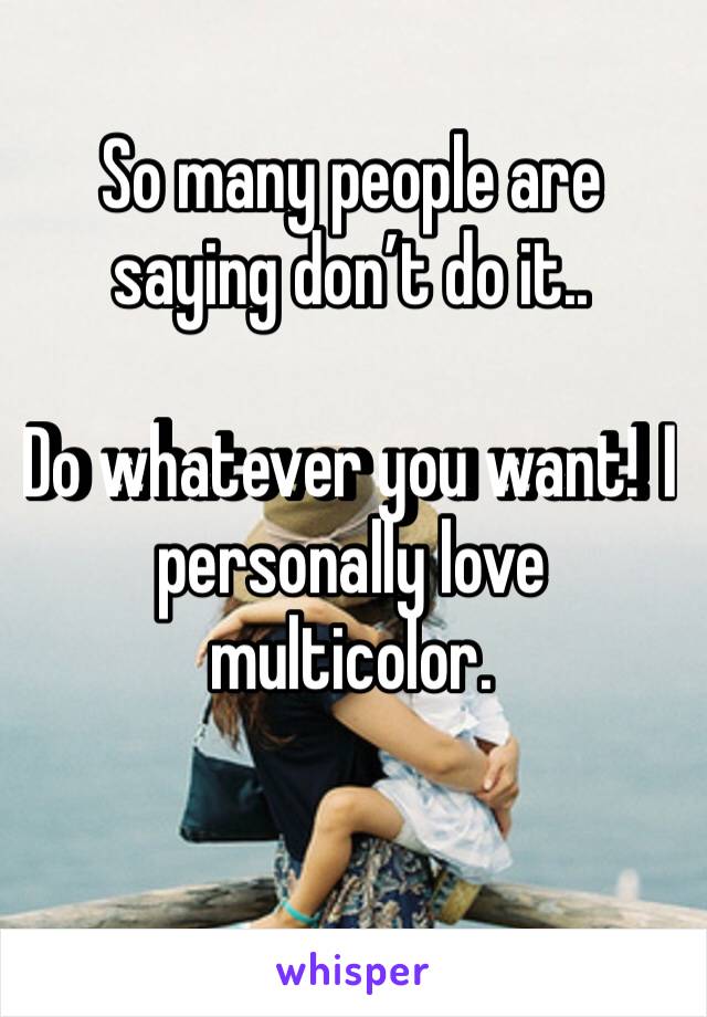 So many people are saying don’t do it..

Do whatever you want! I️ personally love multicolor. 