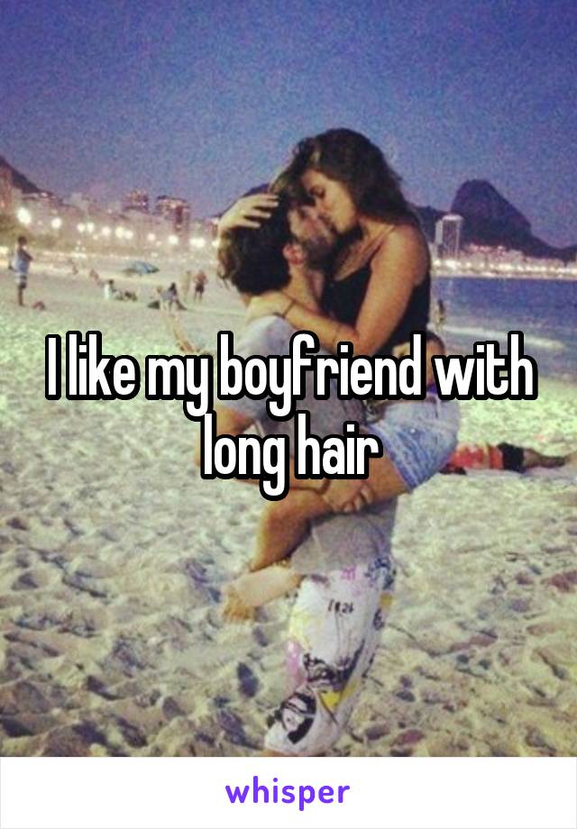 I like my boyfriend with long hair