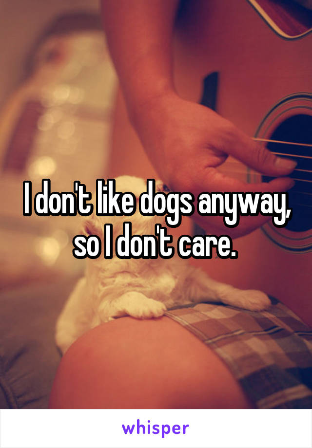 I don't like dogs anyway, so I don't care. 