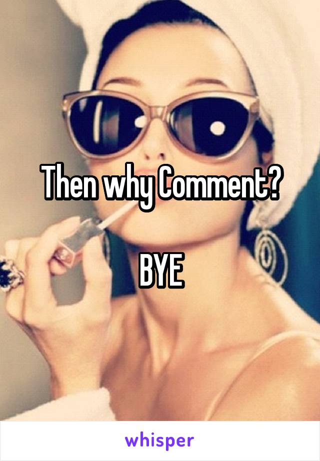 Then why Comment?

BYE