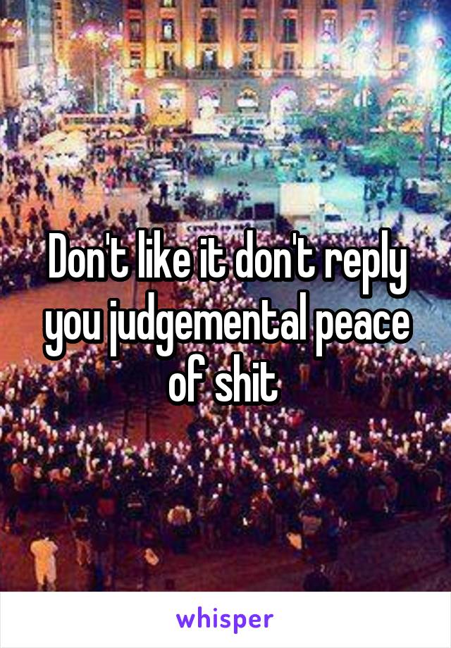 Don't like it don't reply you judgemental peace of shit 