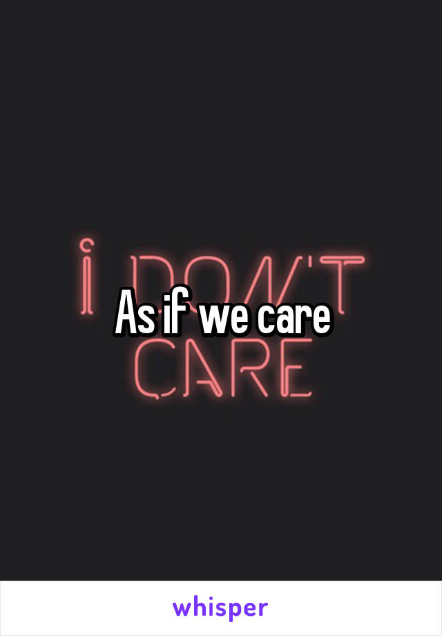 As if we care