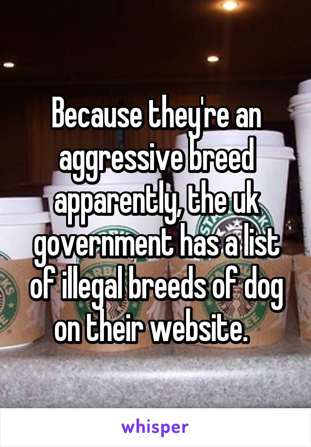 Because they're an aggressive breed apparently, the uk government has a list of illegal breeds of dog on their website.  