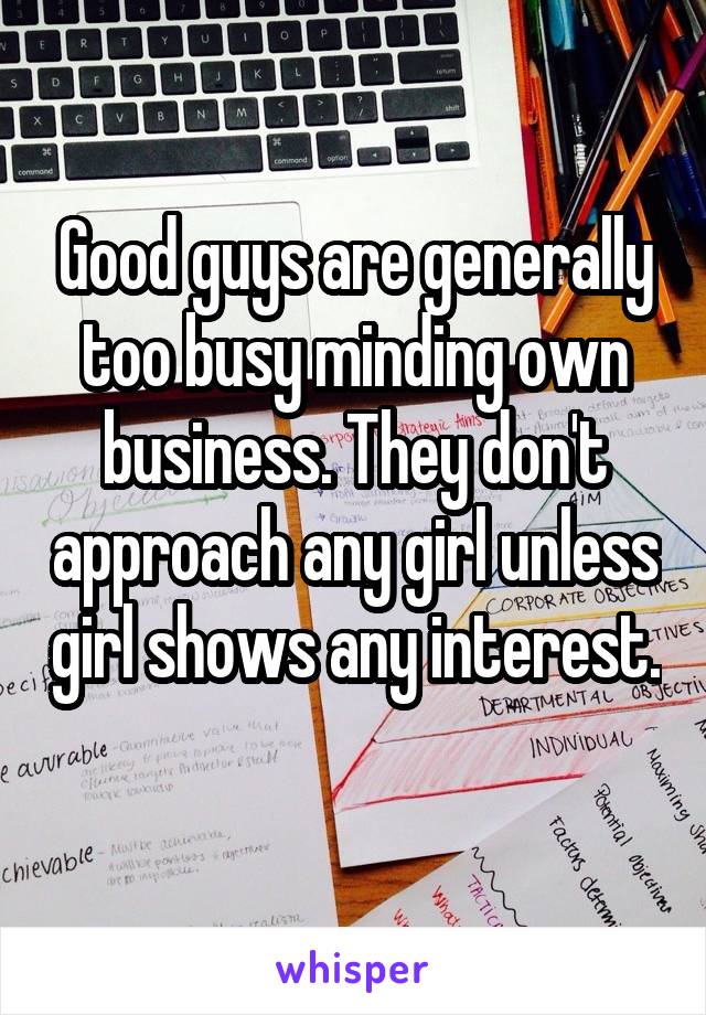 Good guys are generally too busy minding own business. They don't approach any girl unless girl shows any interest. 