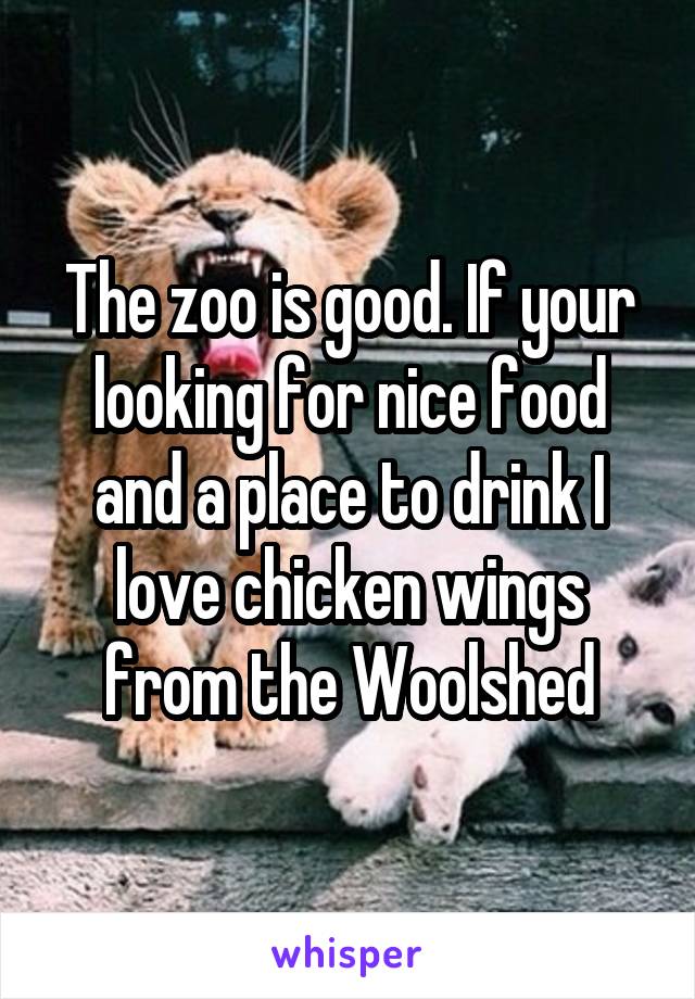 The zoo is good. If your looking for nice food and a place to drink I love chicken wings from the Woolshed