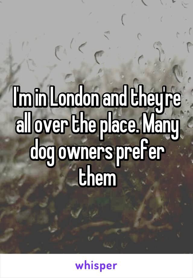 I'm in London and they're all over the place. Many dog owners prefer them