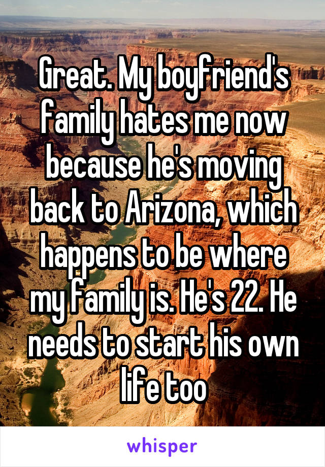 Great. My boyfriend's family hates me now because he's moving back to Arizona, which happens to be where my family is. He's 22. He needs to start his own life too