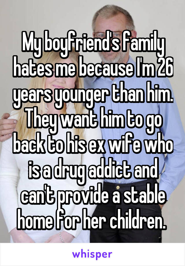 My boyfriend's family hates me because I'm 26 years younger than him. They want him to go back to his ex wife who is a drug addict and can't provide a stable home for her children. 