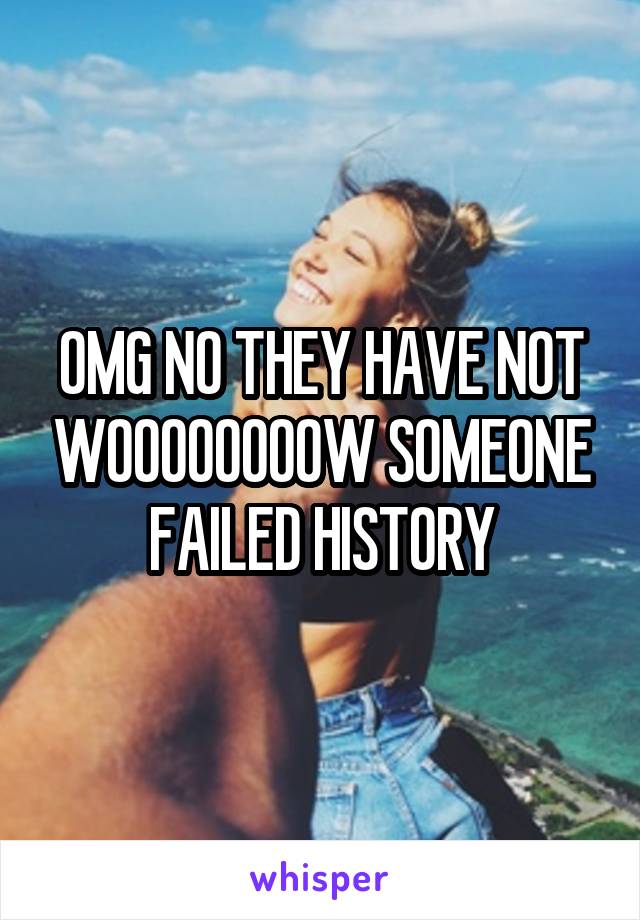 OMG NO THEY HAVE NOT WOOOOOOOOW SOMEONE FAILED HISTORY