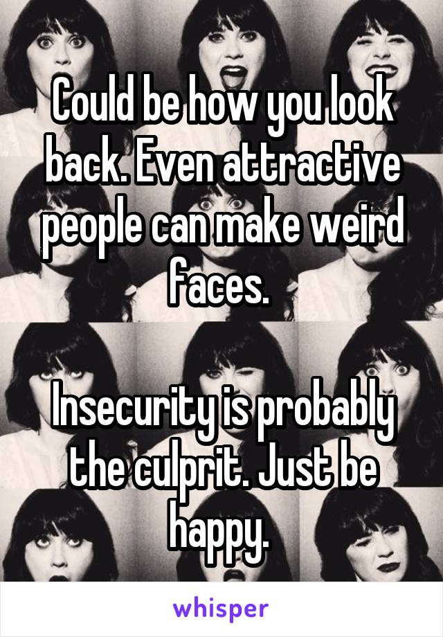 Could be how you look back. Even attractive people can make weird faces. 

Insecurity is probably the culprit. Just be happy. 