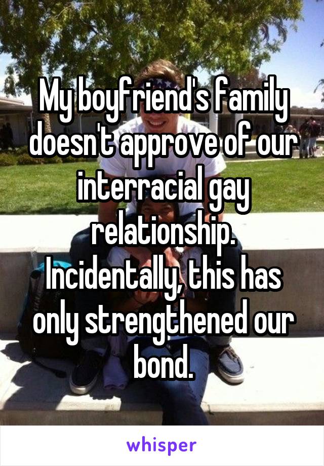 My boyfriend's family doesn't approve of our interracial gay relationship. Incidentally, this has only strengthened our bond.