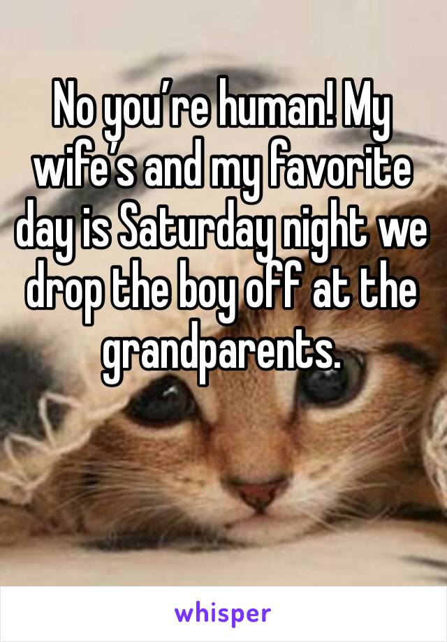 No you’re human! My wife’s and my favorite day is Saturday night we drop the boy off at the grandparents.