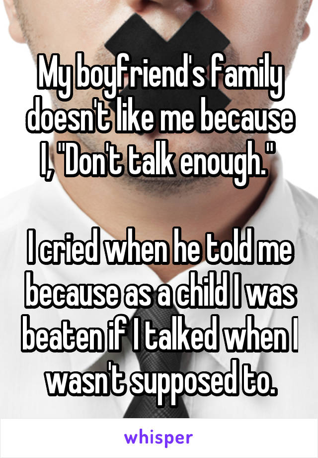My boyfriend's family doesn't like me because I, "Don't talk enough." 

I cried when he told me because as a child I was beaten if I talked when I wasn't supposed to.