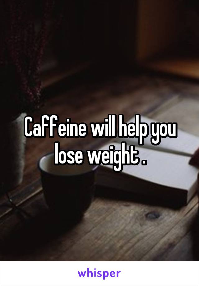 Caffeine will help you lose weight .