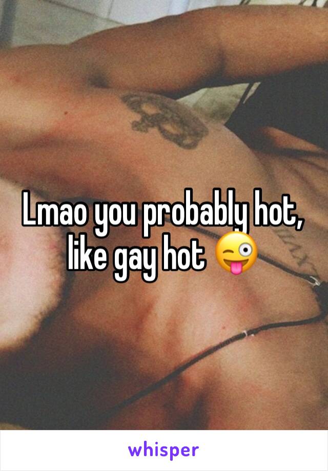 Lmao you probably hot, like gay hot 😜