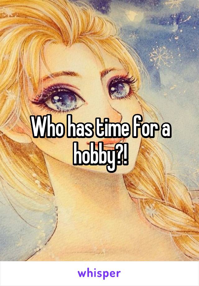 Who has time for a hobby?!