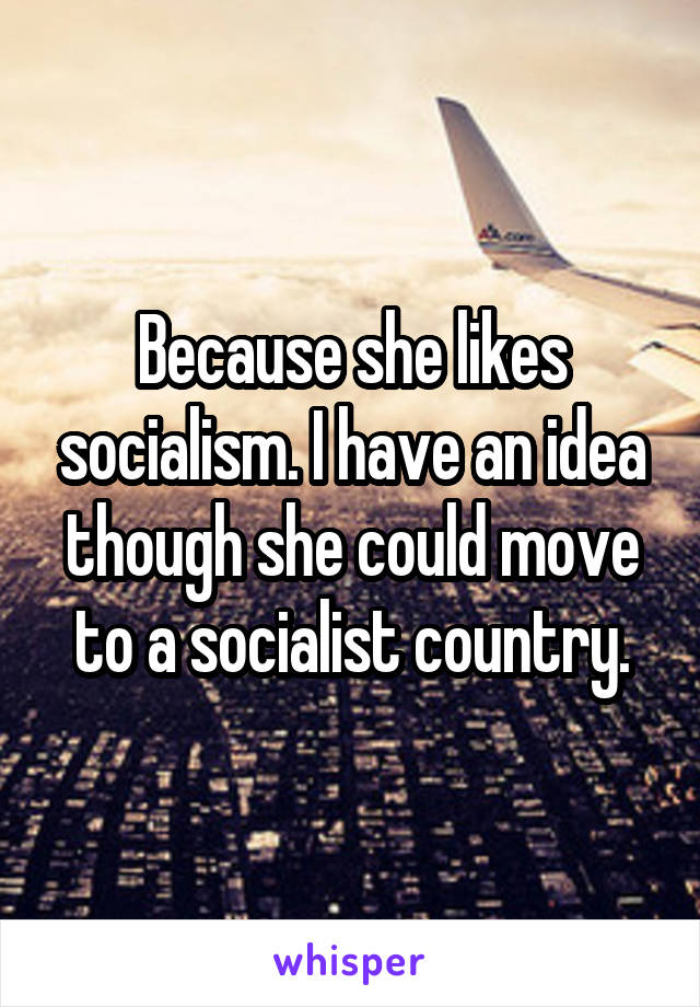 Because she likes socialism. I have an idea though she could move to a socialist country.