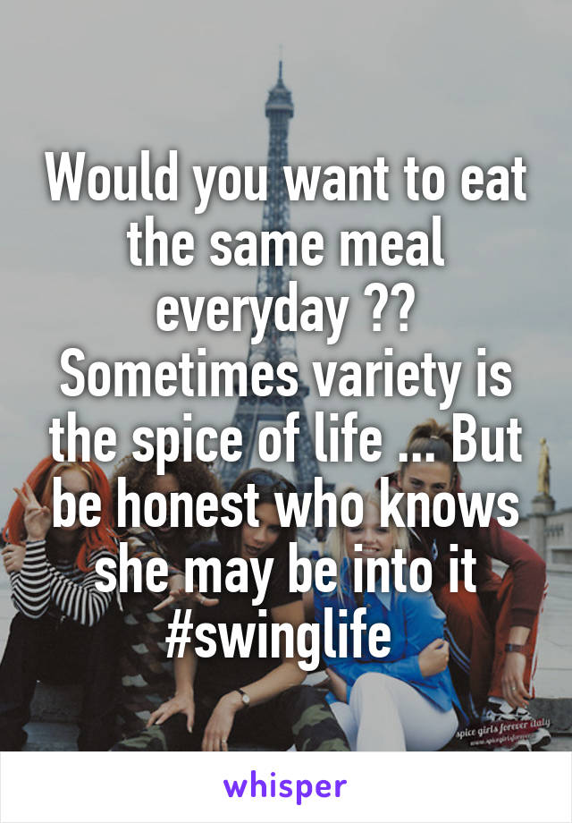 Would you want to eat the same meal everyday ?? Sometimes variety is the spice of life ... But be honest who knows she may be into it
#swinglife 