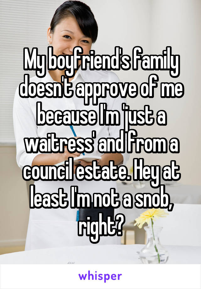 My boyfriend's family doesn't approve of me because I'm 'just a waitress' and from a council estate. Hey at least I'm not a snob, right?