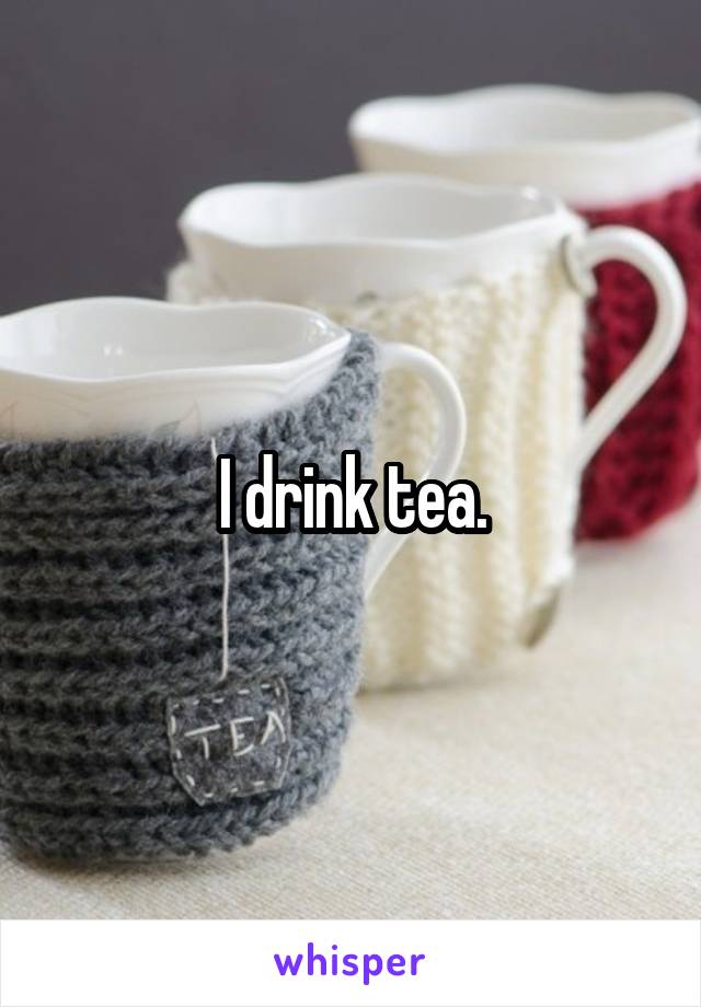I drink tea.