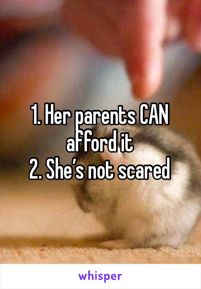 1. Her parents CAN afford it
2. She’s not scared 