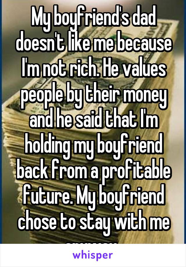 My boyfriend's dad doesn't like me because I'm not rich. He values people by their money and he said that I'm holding my boyfriend back from a profitable future. My boyfriend chose to stay with me anyway. 
