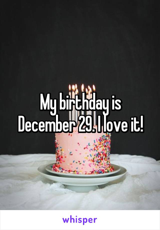 My birthday is December 29. I love it!