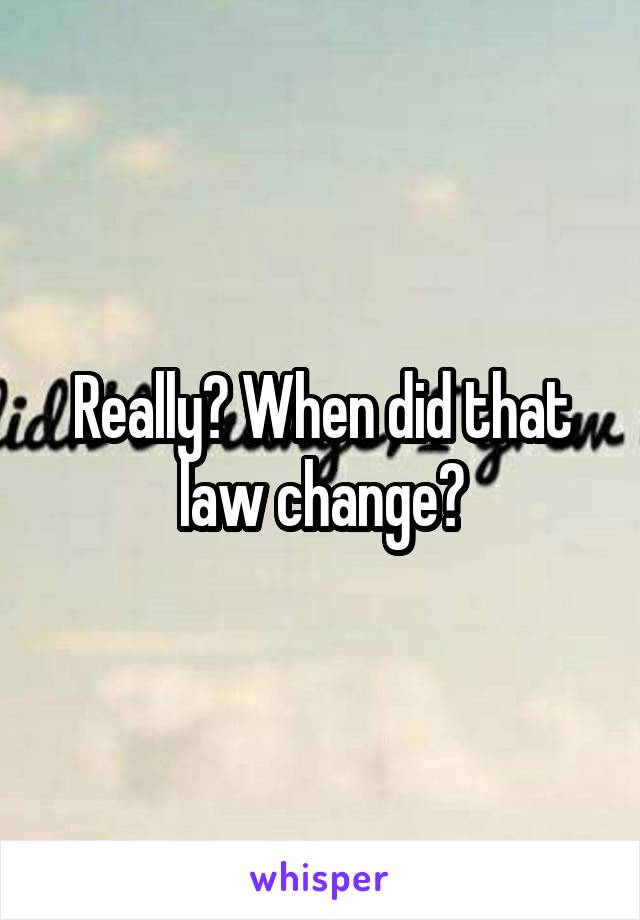 Really? When did that law change?